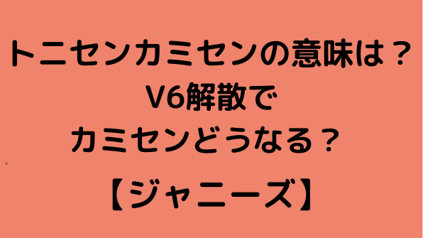 トニセンとカミセンとは何の意味 V6内の2グループの名前とメンバーを解説 のろblog トニセンとカミセンとは何の意味 V6内の2グループの名前とメンバーを解説 のろblog